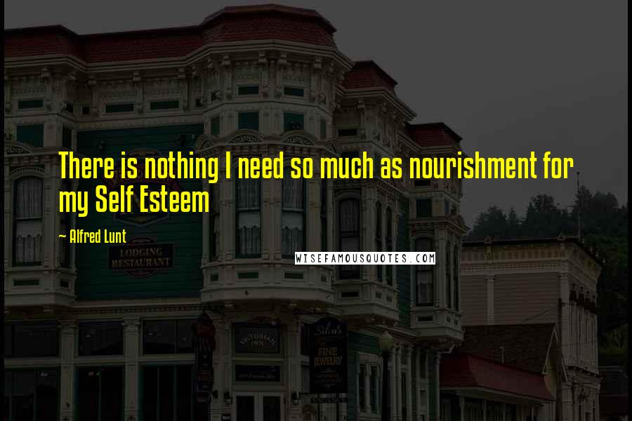 Alfred Lunt Quotes: There is nothing I need so much as nourishment for my Self Esteem