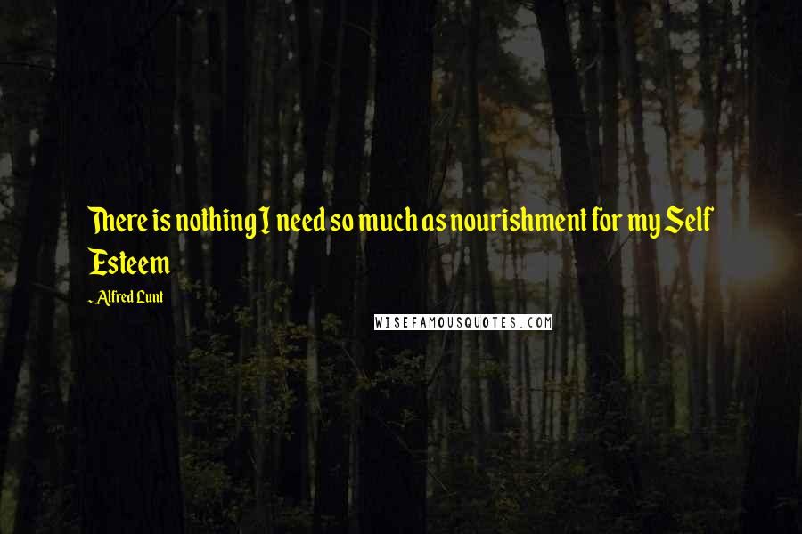 Alfred Lunt Quotes: There is nothing I need so much as nourishment for my Self Esteem