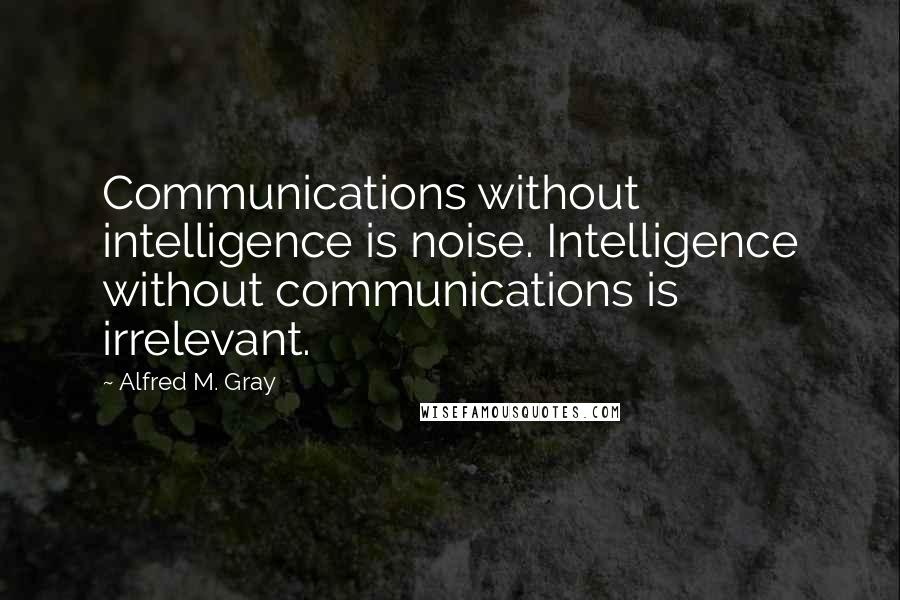 Alfred M. Gray Quotes: Communications without intelligence is noise. Intelligence without communications is irrelevant.