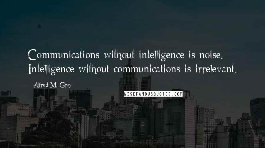 Alfred M. Gray Quotes: Communications without intelligence is noise. Intelligence without communications is irrelevant.