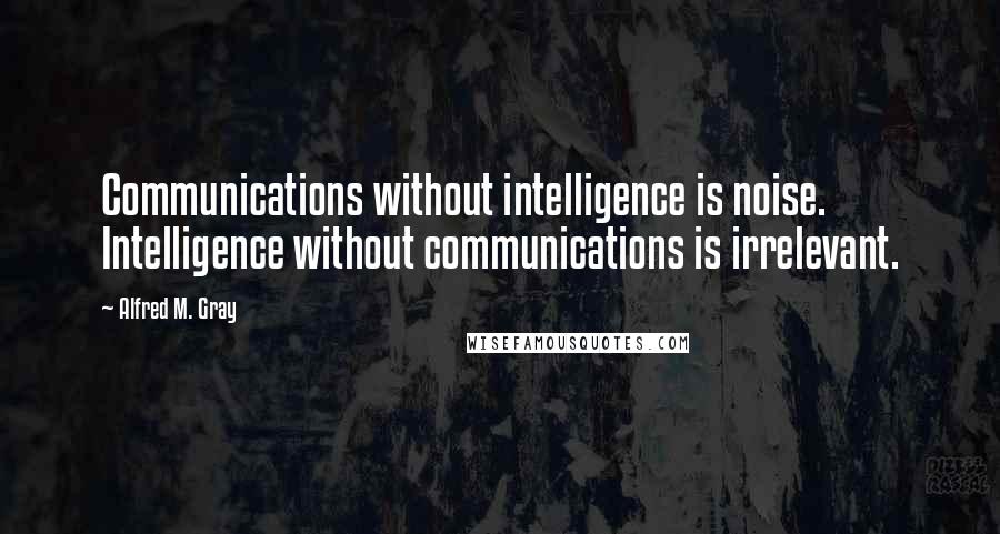 Alfred M. Gray Quotes: Communications without intelligence is noise. Intelligence without communications is irrelevant.