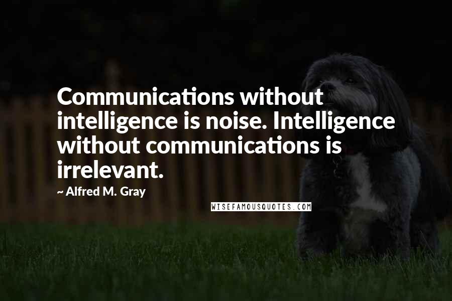 Alfred M. Gray Quotes: Communications without intelligence is noise. Intelligence without communications is irrelevant.