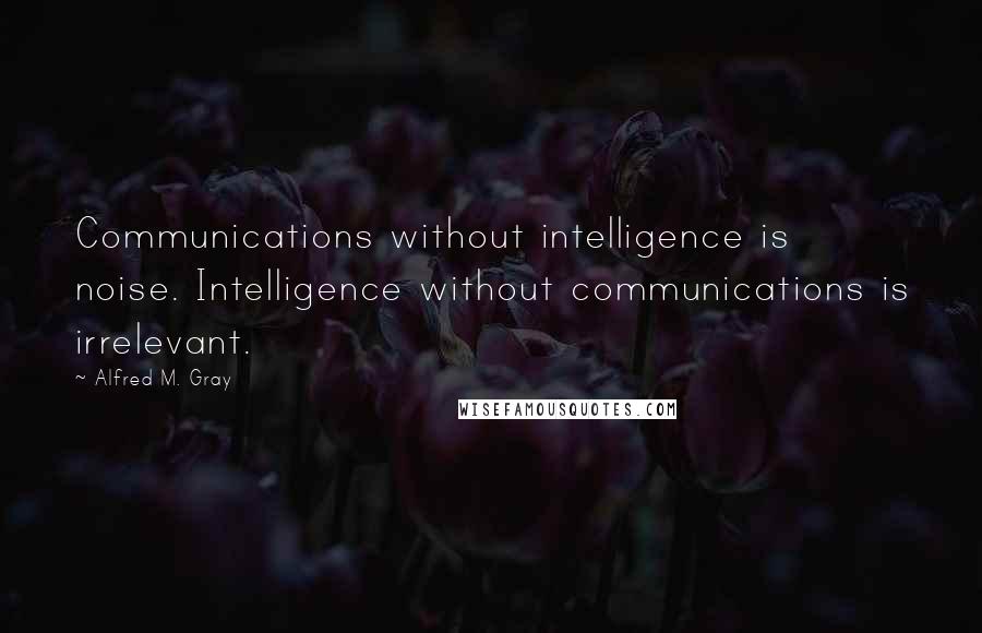 Alfred M. Gray Quotes: Communications without intelligence is noise. Intelligence without communications is irrelevant.