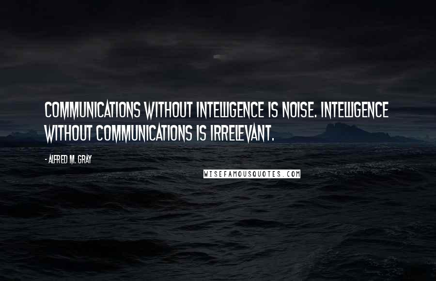 Alfred M. Gray Quotes: Communications without intelligence is noise. Intelligence without communications is irrelevant.