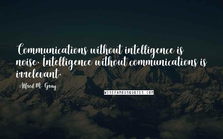 Alfred M. Gray Quotes: Communications without intelligence is noise. Intelligence without communications is irrelevant.