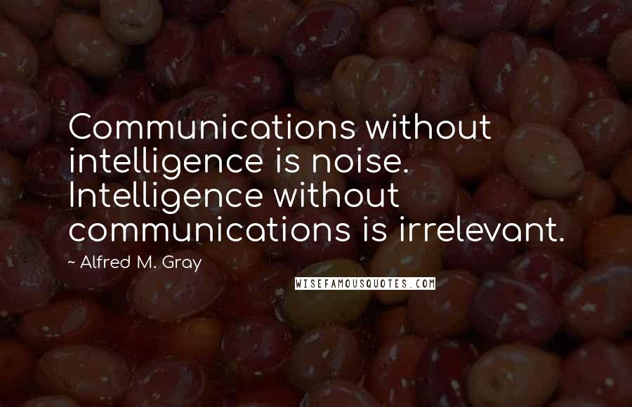 Alfred M. Gray Quotes: Communications without intelligence is noise. Intelligence without communications is irrelevant.