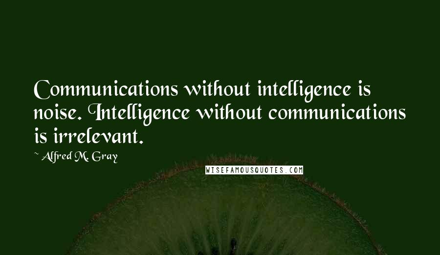 Alfred M. Gray Quotes: Communications without intelligence is noise. Intelligence without communications is irrelevant.