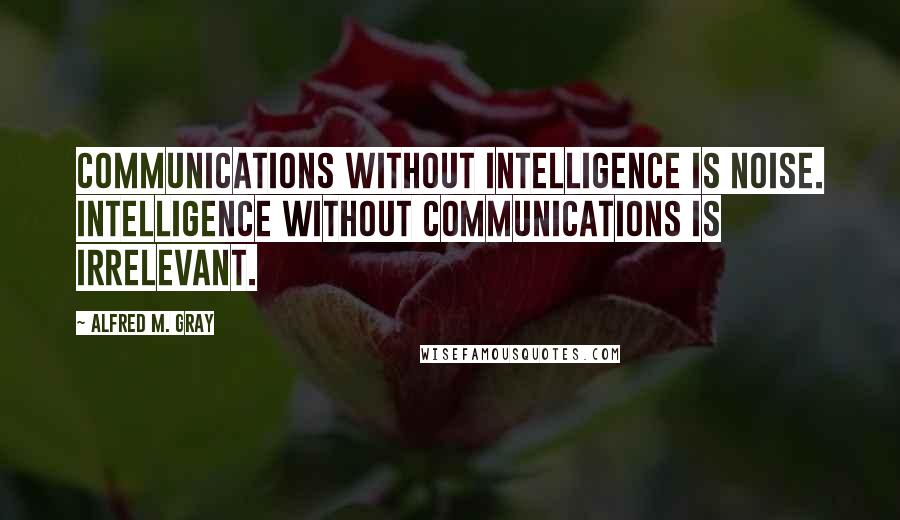 Alfred M. Gray Quotes: Communications without intelligence is noise. Intelligence without communications is irrelevant.