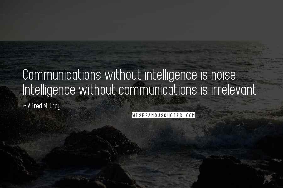 Alfred M. Gray Quotes: Communications without intelligence is noise. Intelligence without communications is irrelevant.