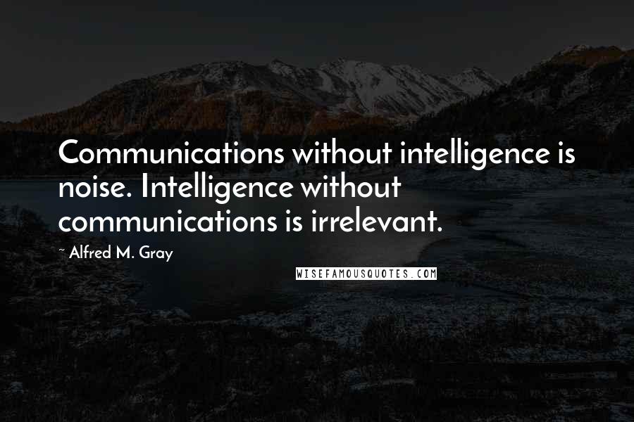 Alfred M. Gray Quotes: Communications without intelligence is noise. Intelligence without communications is irrelevant.