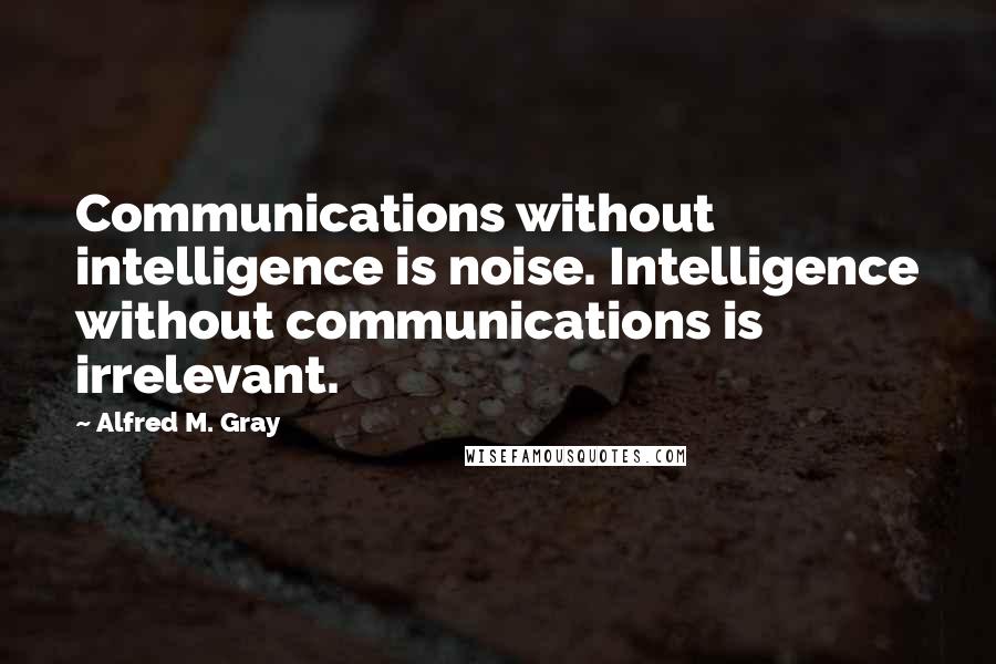 Alfred M. Gray Quotes: Communications without intelligence is noise. Intelligence without communications is irrelevant.