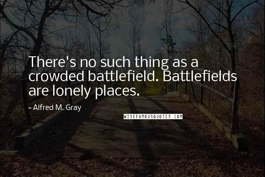 Alfred M. Gray Quotes: There's no such thing as a crowded battlefield. Battlefields are lonely places.