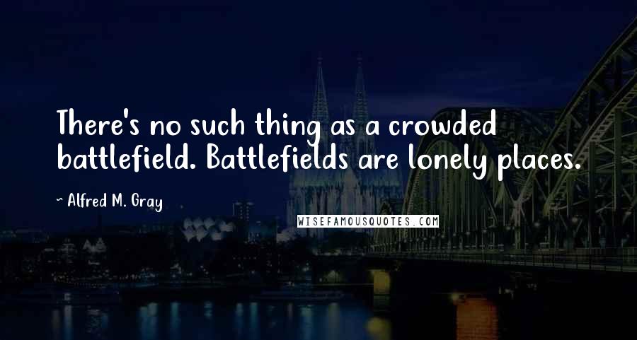 Alfred M. Gray Quotes: There's no such thing as a crowded battlefield. Battlefields are lonely places.