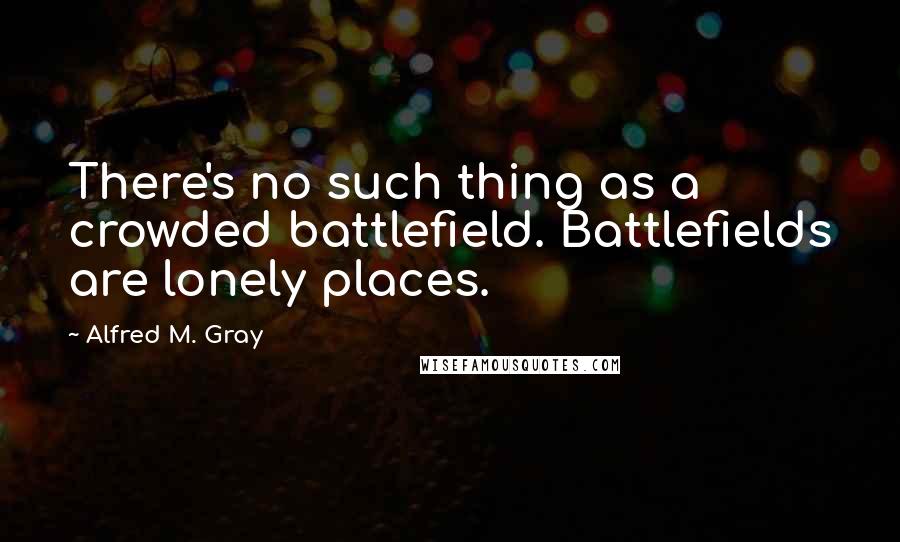 Alfred M. Gray Quotes: There's no such thing as a crowded battlefield. Battlefields are lonely places.