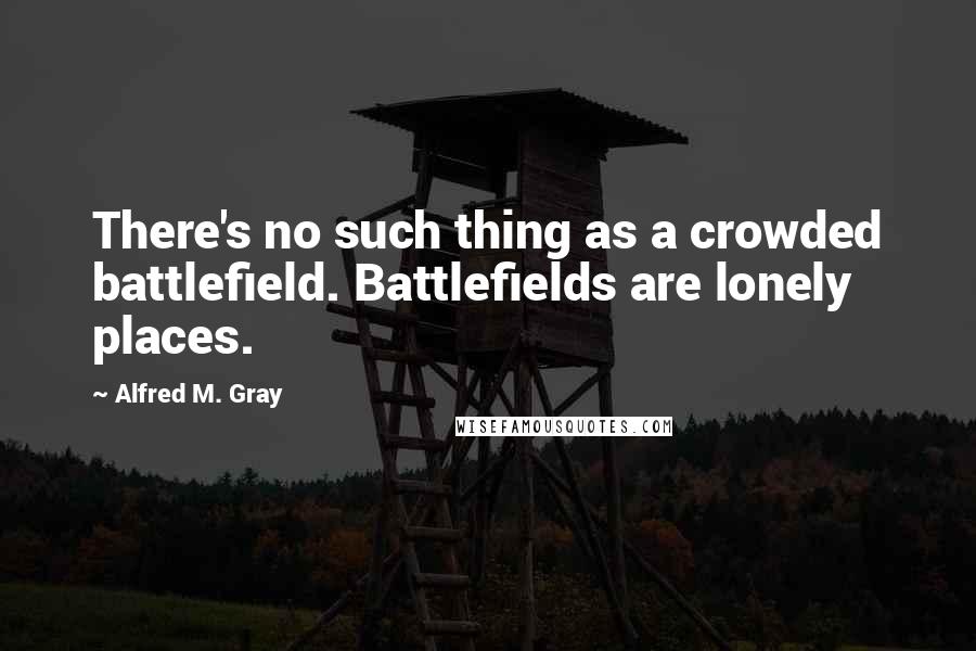 Alfred M. Gray Quotes: There's no such thing as a crowded battlefield. Battlefields are lonely places.