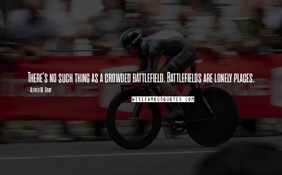 Alfred M. Gray Quotes: There's no such thing as a crowded battlefield. Battlefields are lonely places.