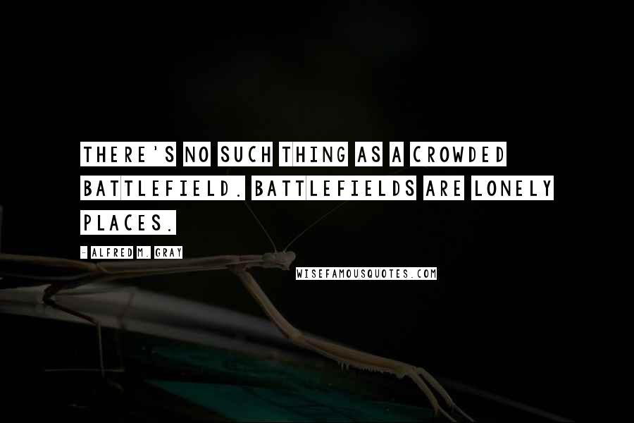 Alfred M. Gray Quotes: There's no such thing as a crowded battlefield. Battlefields are lonely places.