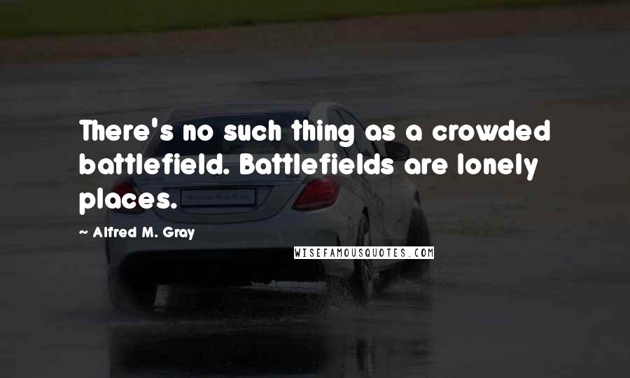 Alfred M. Gray Quotes: There's no such thing as a crowded battlefield. Battlefields are lonely places.