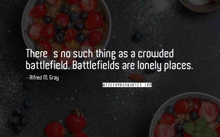 Alfred M. Gray Quotes: There's no such thing as a crowded battlefield. Battlefields are lonely places.