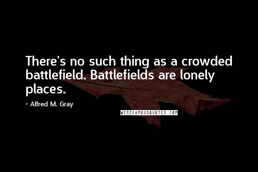 Alfred M. Gray Quotes: There's no such thing as a crowded battlefield. Battlefields are lonely places.