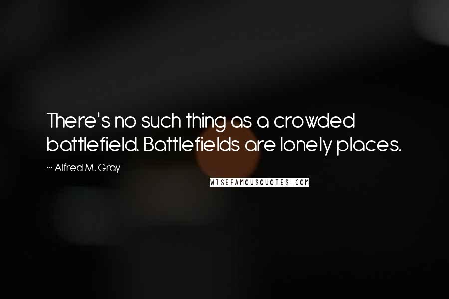 Alfred M. Gray Quotes: There's no such thing as a crowded battlefield. Battlefields are lonely places.