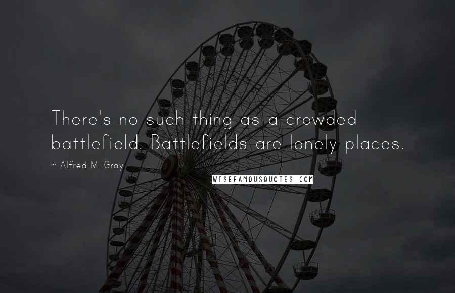 Alfred M. Gray Quotes: There's no such thing as a crowded battlefield. Battlefields are lonely places.