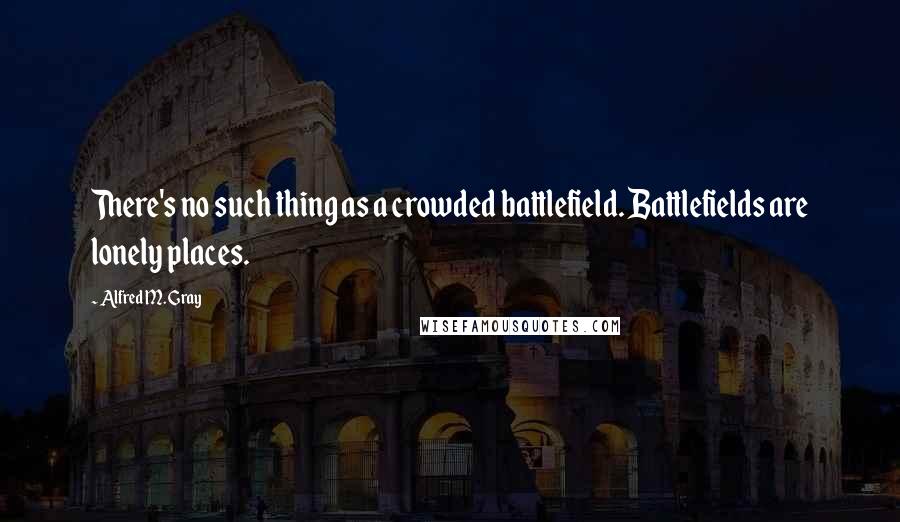 Alfred M. Gray Quotes: There's no such thing as a crowded battlefield. Battlefields are lonely places.