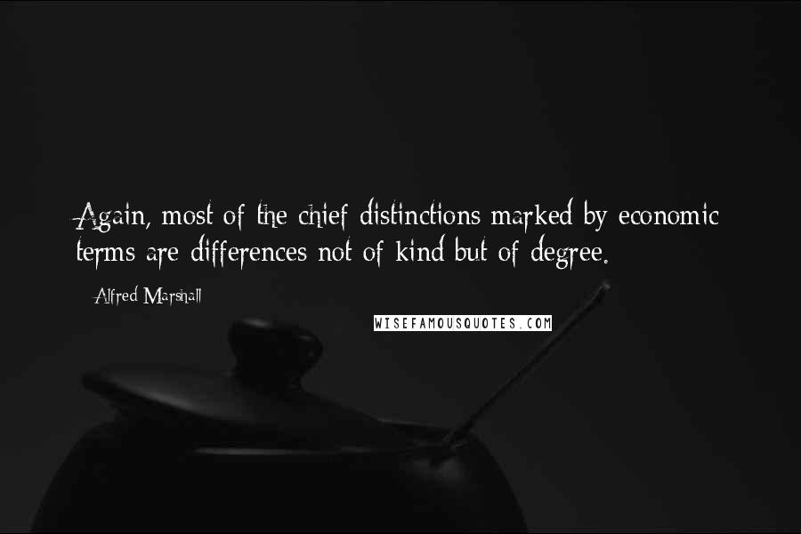 Alfred Marshall Quotes: Again, most of the chief distinctions marked by economic terms are differences not of kind but of degree.