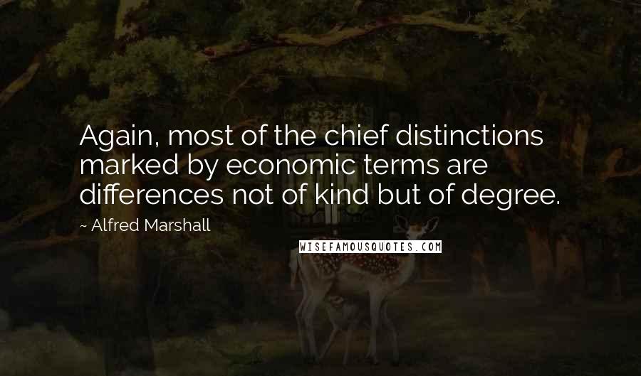 Alfred Marshall Quotes: Again, most of the chief distinctions marked by economic terms are differences not of kind but of degree.