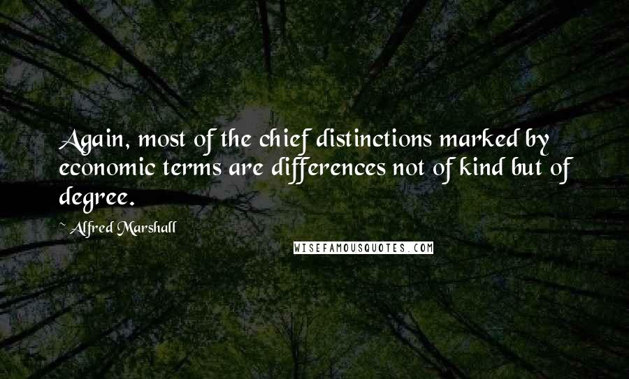 Alfred Marshall Quotes: Again, most of the chief distinctions marked by economic terms are differences not of kind but of degree.