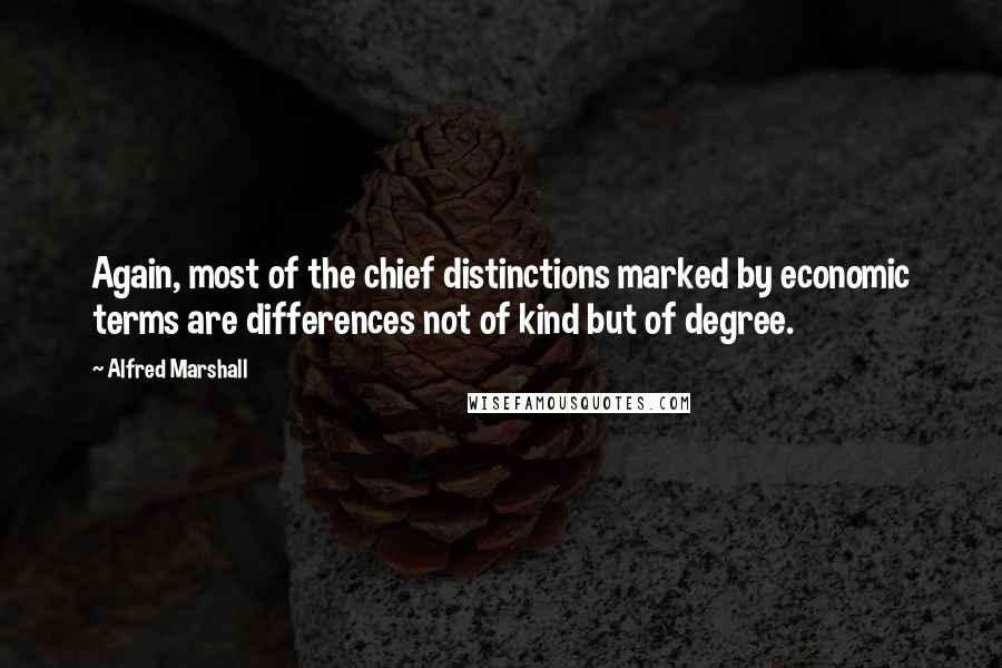 Alfred Marshall Quotes: Again, most of the chief distinctions marked by economic terms are differences not of kind but of degree.