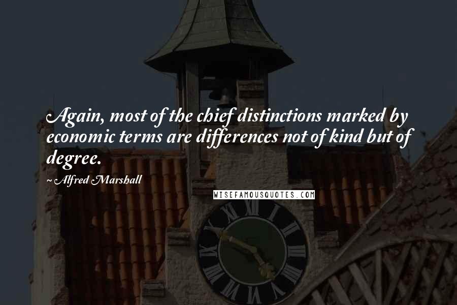 Alfred Marshall Quotes: Again, most of the chief distinctions marked by economic terms are differences not of kind but of degree.