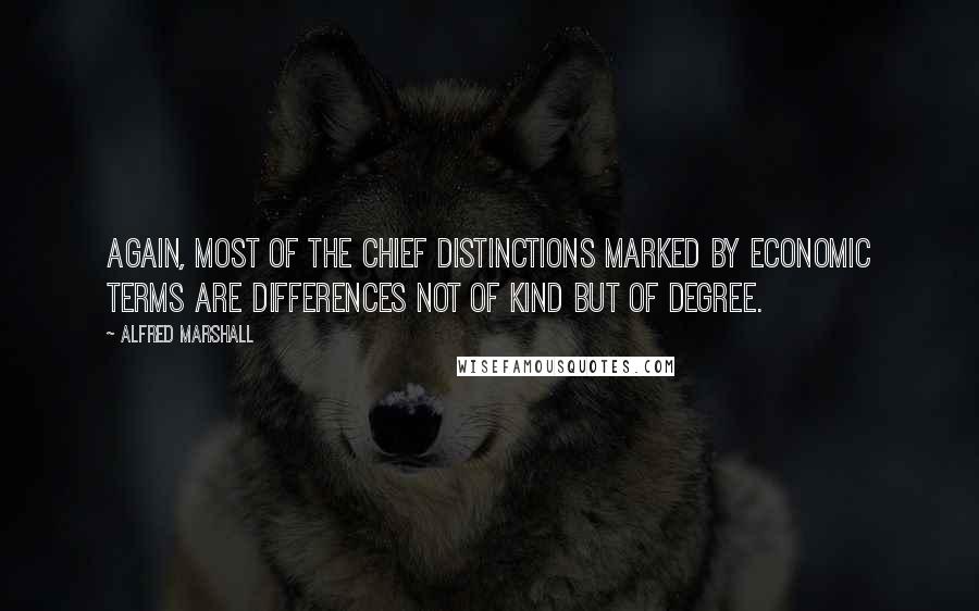 Alfred Marshall Quotes: Again, most of the chief distinctions marked by economic terms are differences not of kind but of degree.