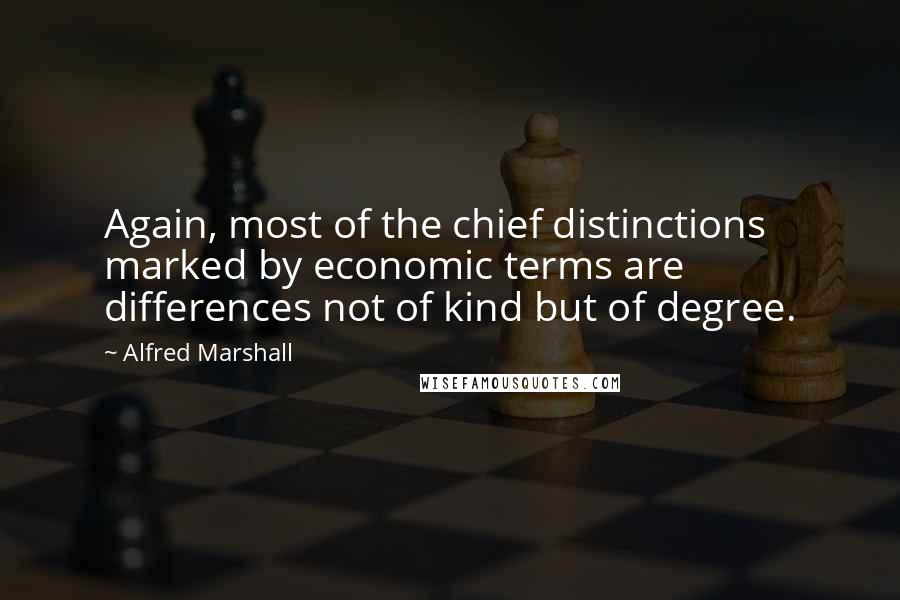 Alfred Marshall Quotes: Again, most of the chief distinctions marked by economic terms are differences not of kind but of degree.