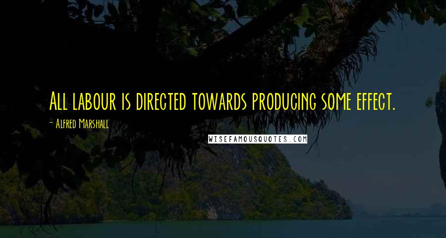 Alfred Marshall Quotes: All labour is directed towards producing some effect.
