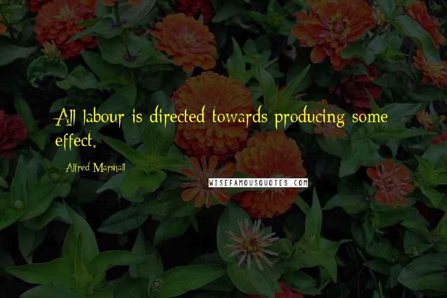 Alfred Marshall Quotes: All labour is directed towards producing some effect.