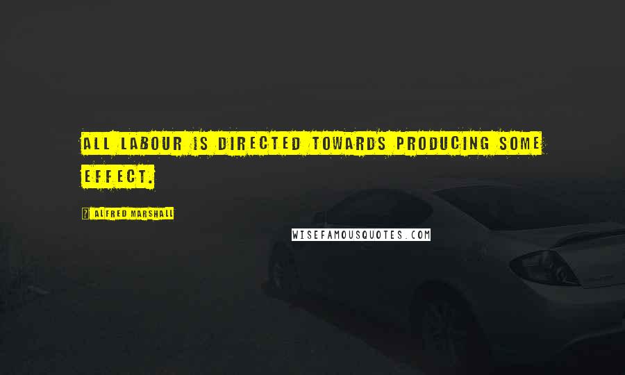 Alfred Marshall Quotes: All labour is directed towards producing some effect.