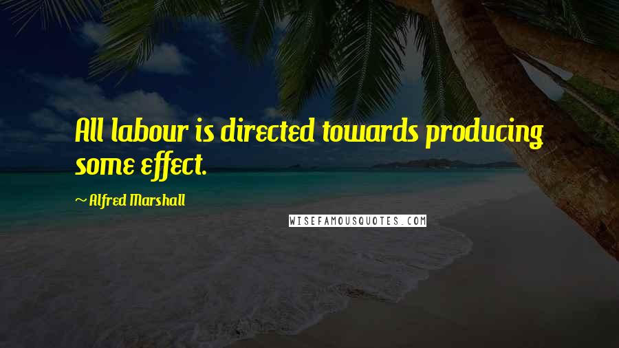 Alfred Marshall Quotes: All labour is directed towards producing some effect.