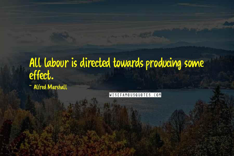 Alfred Marshall Quotes: All labour is directed towards producing some effect.