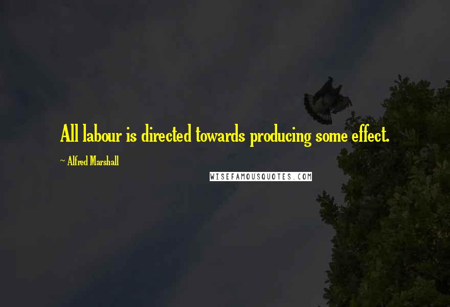 Alfred Marshall Quotes: All labour is directed towards producing some effect.