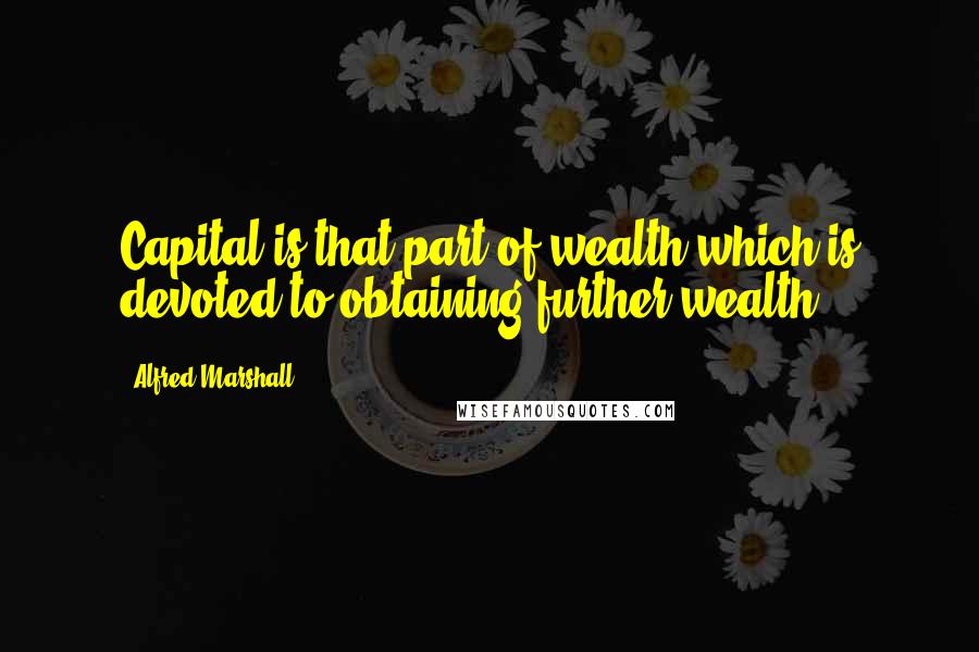 Alfred Marshall Quotes: Capital is that part of wealth which is devoted to obtaining further wealth.