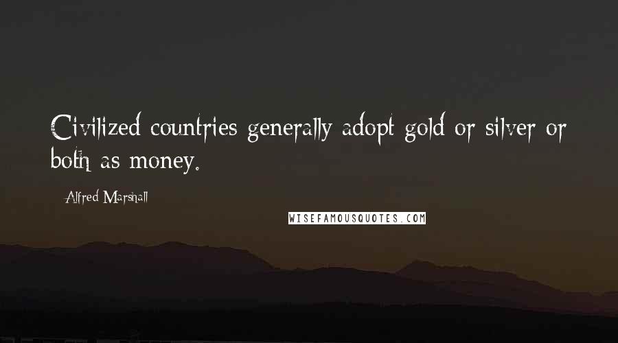 Alfred Marshall Quotes: Civilized countries generally adopt gold or silver or both as money.