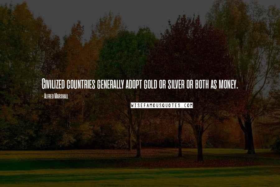 Alfred Marshall Quotes: Civilized countries generally adopt gold or silver or both as money.