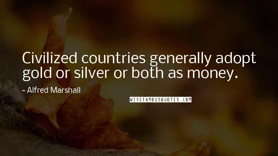 Alfred Marshall Quotes: Civilized countries generally adopt gold or silver or both as money.