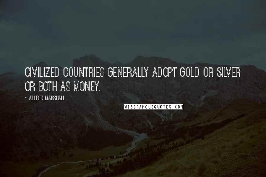 Alfred Marshall Quotes: Civilized countries generally adopt gold or silver or both as money.