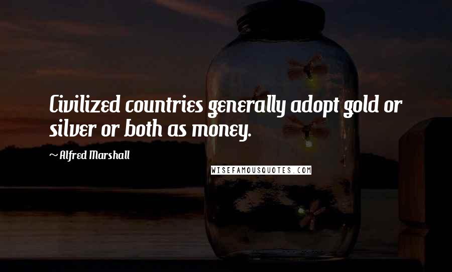 Alfred Marshall Quotes: Civilized countries generally adopt gold or silver or both as money.