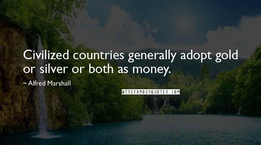 Alfred Marshall Quotes: Civilized countries generally adopt gold or silver or both as money.