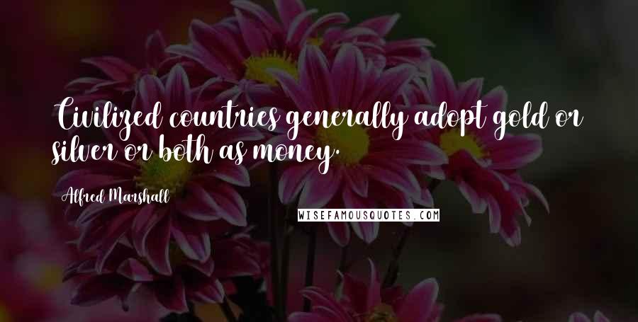 Alfred Marshall Quotes: Civilized countries generally adopt gold or silver or both as money.