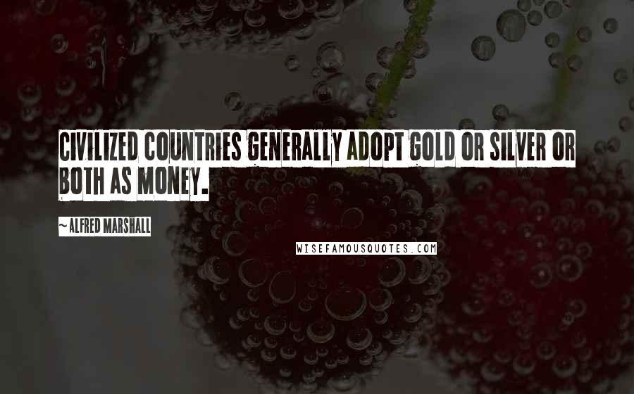 Alfred Marshall Quotes: Civilized countries generally adopt gold or silver or both as money.