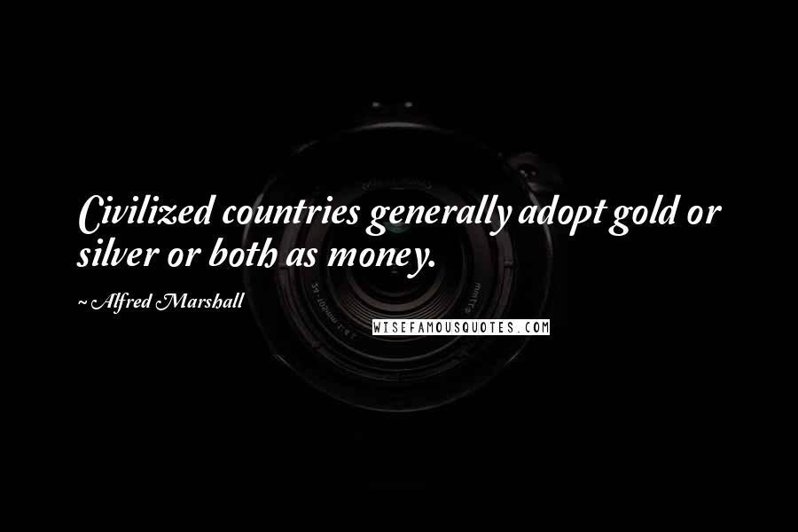 Alfred Marshall Quotes: Civilized countries generally adopt gold or silver or both as money.